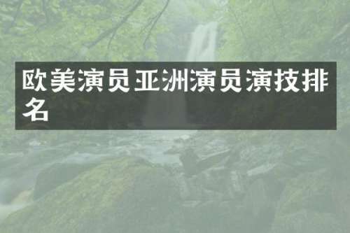 欧美演员亚洲演员演技排名