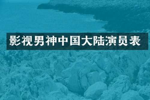 影视男神中国大陆演员表
