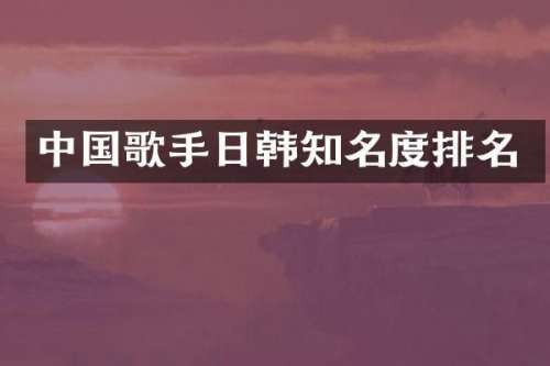 中国歌手日韩知名度排名