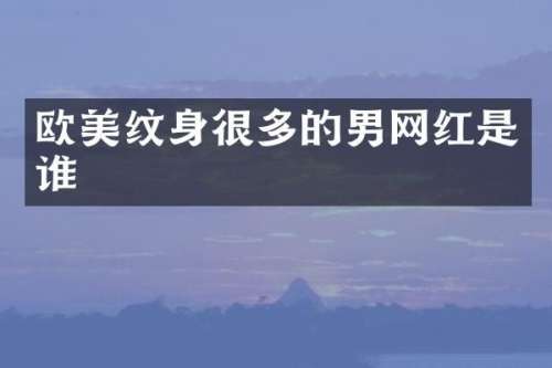 欧美纹身很多的男网红是谁