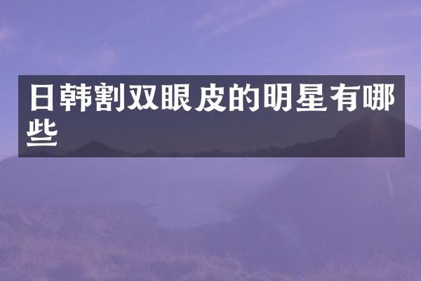 日韩割双眼皮的明星有哪些
