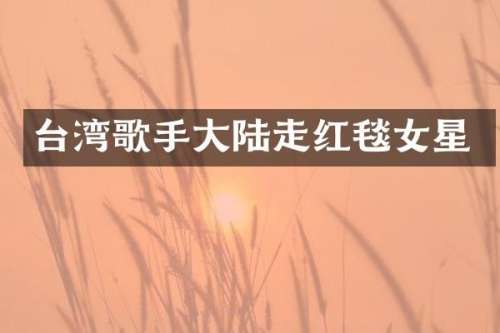 台湾歌手大陆走红毯女星