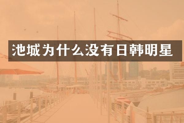 池城为什么没有日韩明星