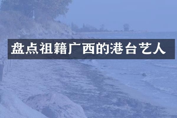 盘点祖籍广西的港台艺人
