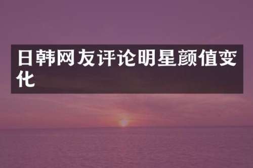 日韩网友评论明星颜值变化
