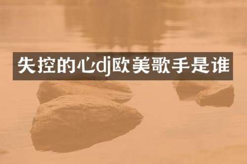 失控的心dj欧美歌手是谁