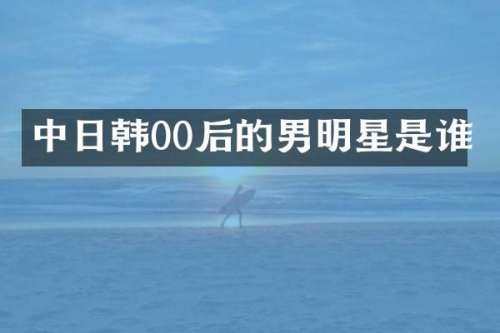 中日韩00后的男明星是谁