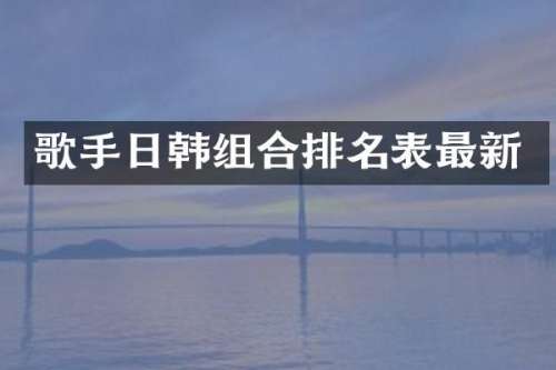 歌手日韩组合排名表最新
