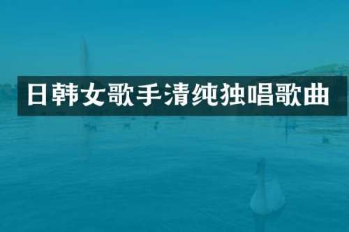 日韩女歌手清纯独唱歌曲