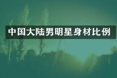中国大陆男明星身材比例