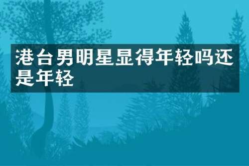 港台男明星显得年轻吗还是年轻
