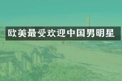 欧美最受欢迎中国男明星