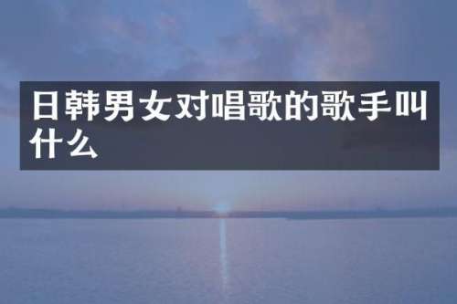 日韩男女对唱歌的歌手叫什么