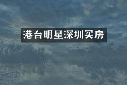 港台明星深圳买房