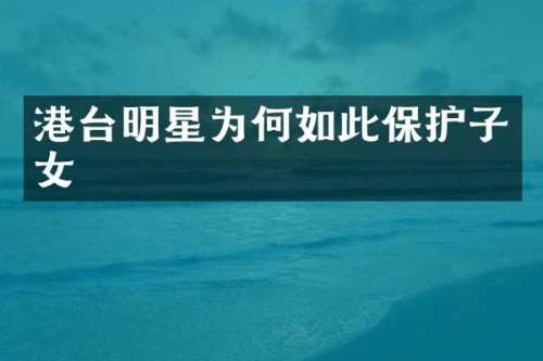 港台明星为何如此保护子女