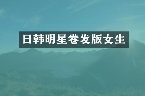 日韩明星卷发版女生