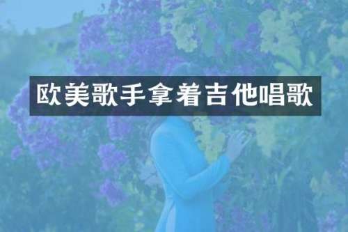 欧美歌手拿着吉他唱歌