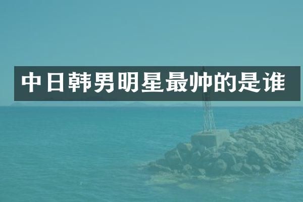 中日韩男明星最帅的是谁