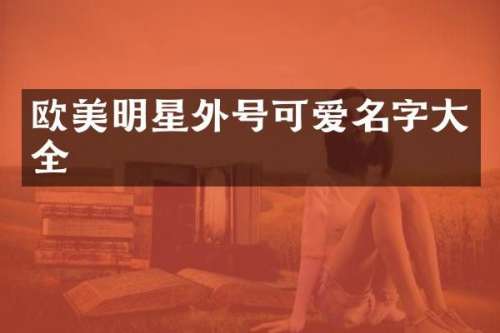 欧美明星外号可爱名字大全