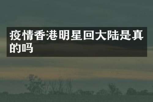 疫情香港明星回大陆是真的吗