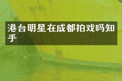 港台明星在成都拍戏吗知乎