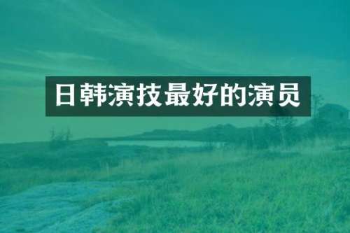 日韩演技最好的演员