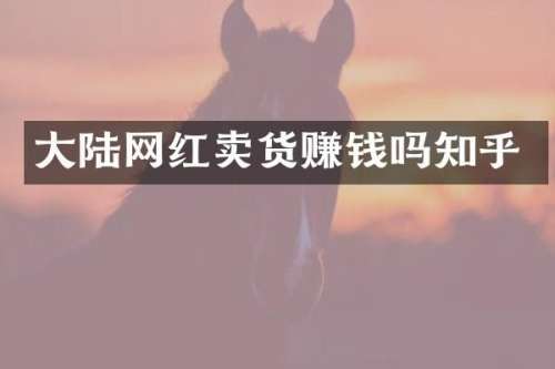 大陆网红卖货赚钱吗知乎