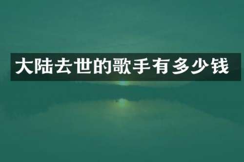 大陆去世的歌手有多少钱