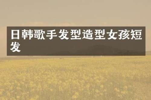 日韩歌手发型造型女孩短发
