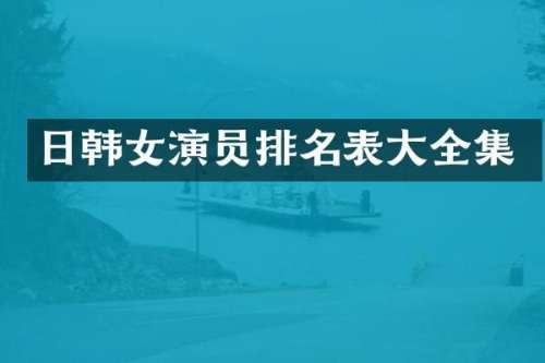 日韩女演员排名表大全集
