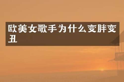 欧歌手为什么变胖变丑