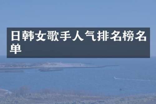 日韩女歌手人气排名榜名单