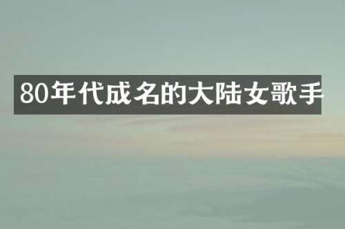 80年代成名的大陆女歌手
