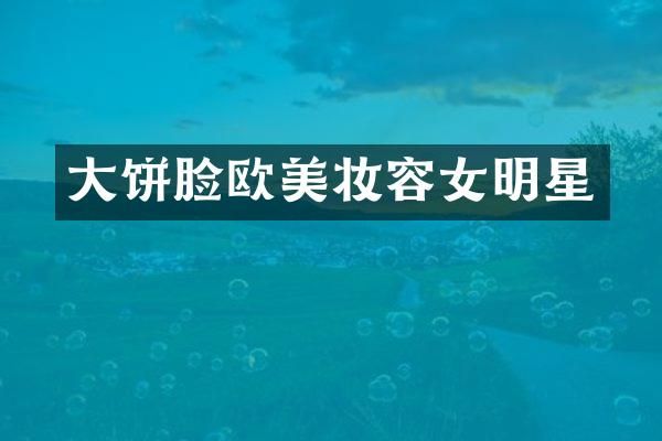 大饼脸欧美妆容女明星