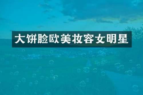 大饼脸欧美妆容女明星