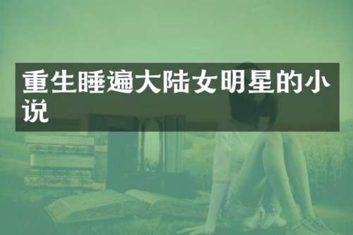 重生睡遍大陆女明星的小说