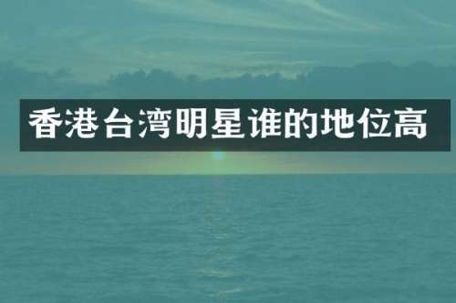 香港台湾明星谁的地位高