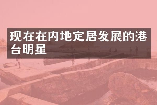 现在在内地定居发展的港台明星