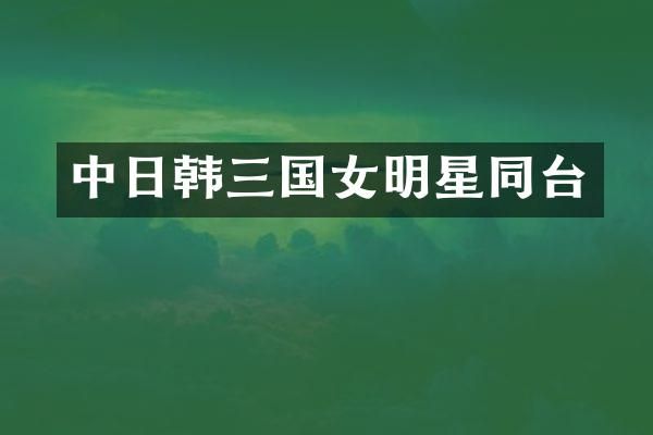 中日韩三国女明星同台