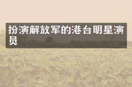 扮演解放军的港台明星演员
