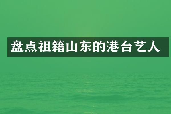 盘点祖籍山东的港台艺人