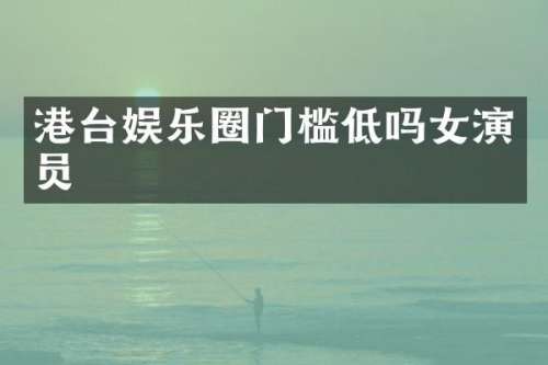 港台娱乐圈门槛低吗女演员