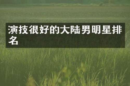 演技很好的大陆男明星排名