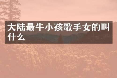 大陆最牛小孩歌手女的叫什么