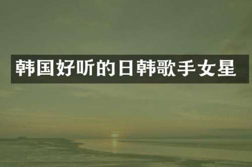 韩国好听的日韩歌手女星