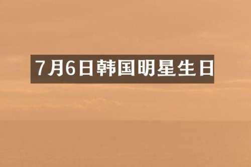 7月6日韩国明星生日