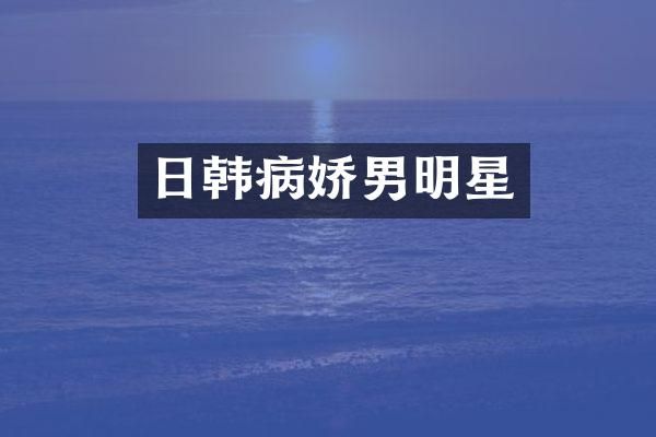 日韩病娇男明星