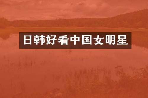 日韩好看中国女明星