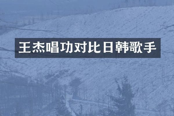 王杰唱功对比日韩歌手