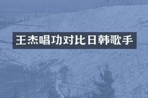 王杰唱功对比日韩歌手